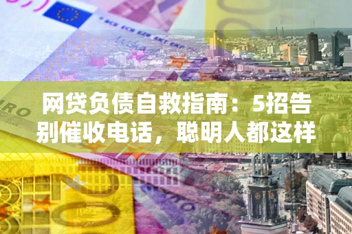 武汉网贷负债自救指南：5招告别催收电话，聪明人都这样做