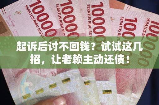 武汉起诉后讨不回钱？试试这几招，让老赖主动还债！