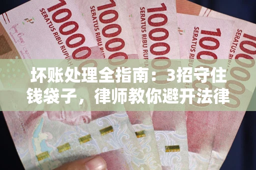 武汉坏账处理全指南：3招守住钱袋子，律师教你避开法律雷区