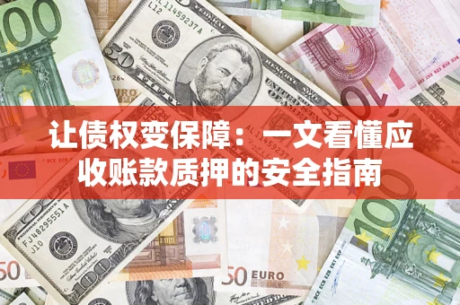 武汉让债权变保障：一文看懂应收账款质押的安全指南