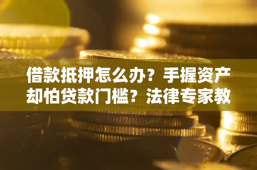 武汉借款抵押怎么办？手握资产却怕贷款门槛？法律专家教你办抵押不踩坑