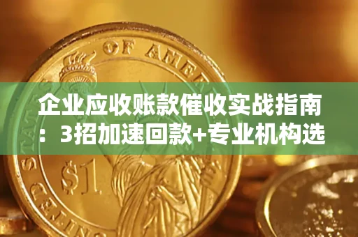 武汉企业应收账款催收实战指南：3招加速回款+专业机构选择避坑