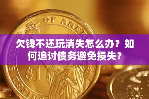 武汉欠钱不还玩消失怎么办？如何追讨债务避免损失？