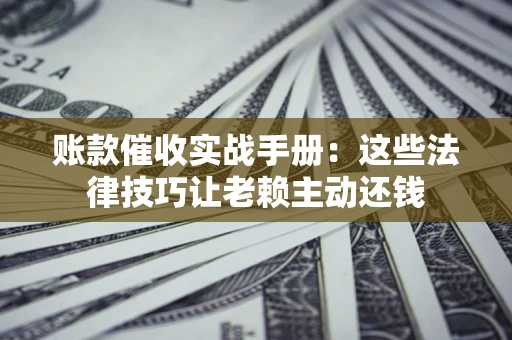 武汉账款催收实战手册：这些法律技巧让老赖主动还钱