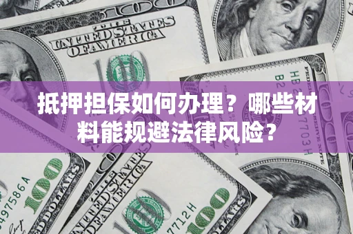 武汉抵押担保如何办理？哪些材料能规避法律风险？