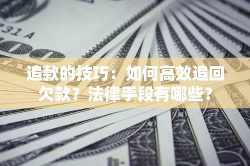 武汉追款的技巧：如何高效追回欠款？法律手段有哪些？
