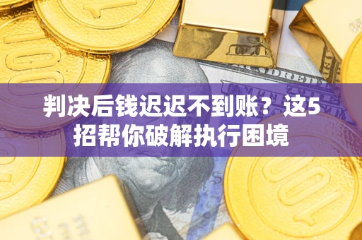 武汉判决后钱迟迟不到账？这5招帮你破解执行困境