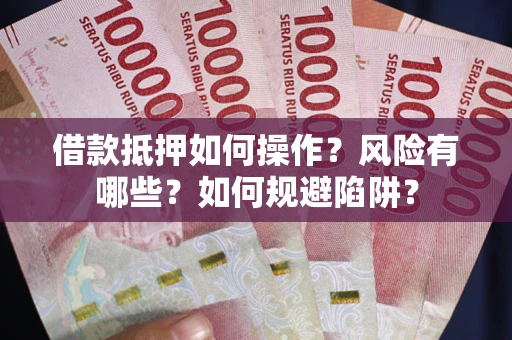 武汉借款抵押如何操作？风险有哪些？如何规避陷阱？
