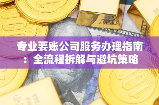 武汉专业要账公司服务办理指南：全流程拆解与避坑策略