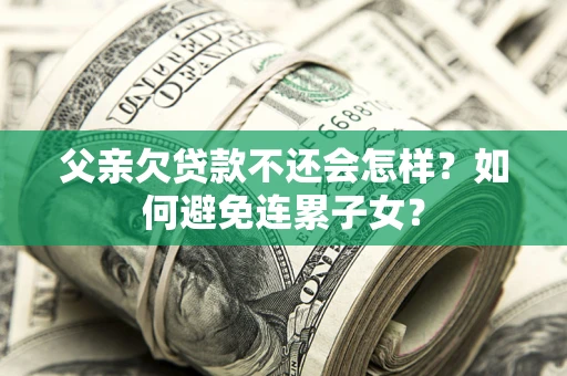 武汉父亲欠贷款不还会怎样？如何避免连累子女？