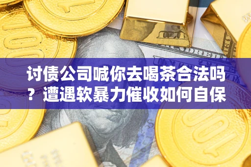 武汉讨债公司喊你去喝茶合法吗？遭遇软暴力催收如何自保？