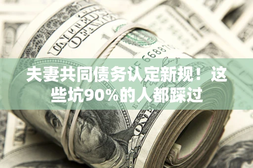 武汉夫妻共同债务认定新规！这些坑90%的人都踩过