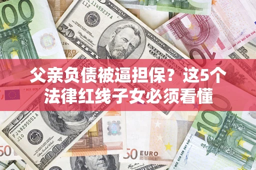 武汉父亲负债被逼担保？这5个法律红线子女必须看懂