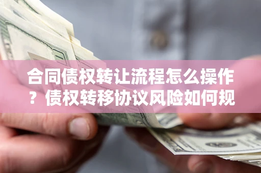 武汉合同债权转让流程怎么操作？债权转移协议风险如何规避？