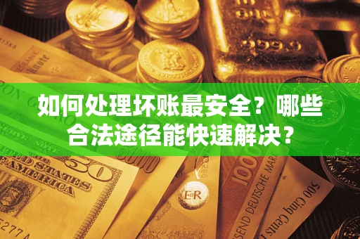 武汉如何处理坏账最安全？哪些合法途径能快速解决？