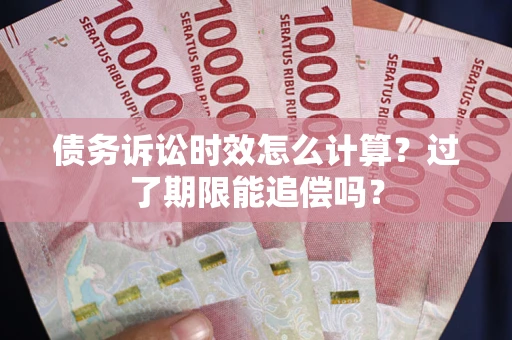 武汉债务诉讼时效怎么计算？过了期限能追偿吗？