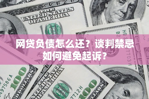 武汉网贷负债怎么还？谈判禁忌如何避免起诉？