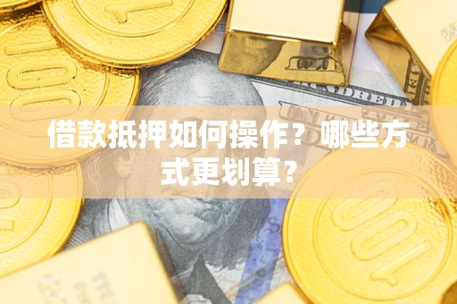 武汉借款抵押如何操作？哪些方式更划算？