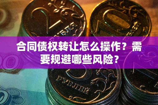 武汉合同债权转让怎么操作？需要规避哪些风险？
