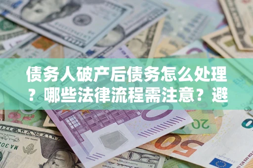 武汉债务人破产后债务怎么处理？哪些法律流程需注意？避免踩坑指南