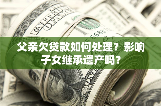 武汉父亲欠贷款如何处理?影响子女继承遗产吗? 武汉父亲欠贷款如何处理?影响子女继承遗产吗?