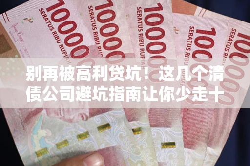 武汉别再被高利贷坑！这几个清债公司避坑指南让你少走十年弯路