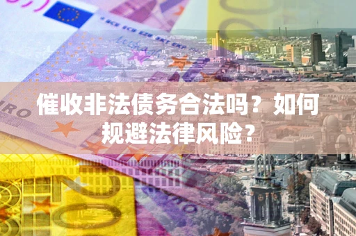 武汉催收非法债务合法吗？如何规避法律风险？