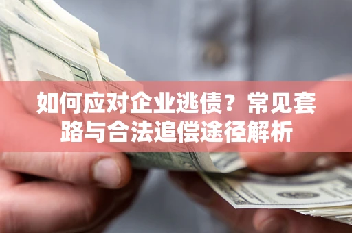 武汉如何应对企业逃债？常见套路与合法追偿途径解析