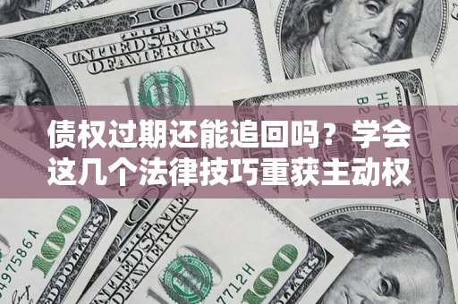 武汉债权过期还能追回吗？学会这几个法律技巧重获主动权
