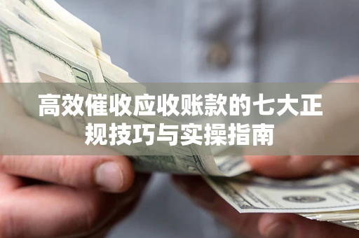 武汉高效催收应收账款的七大正规技巧与实操指南