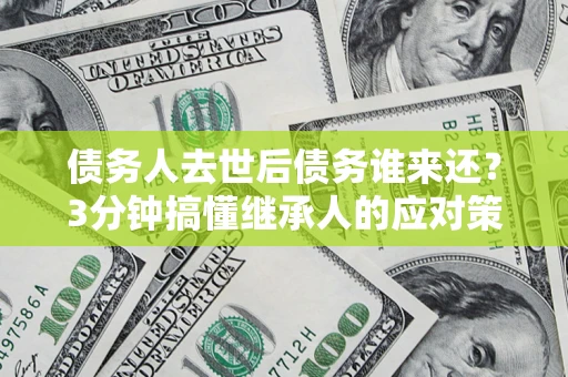 武汉债务人去世后债务谁来还？3分钟搞懂继承人的应对策略