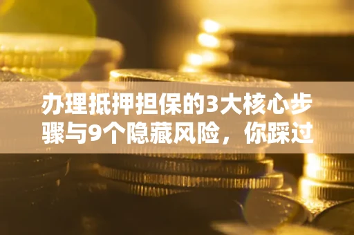 武汉办理抵押担保的3大核心步骤与9个隐藏风险，你踩过哪个坑？