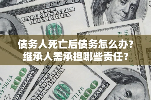 武汉债务人死亡后债务怎么办？继承人需承担哪些责任？