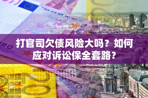武汉打官司欠债风险大吗？如何应对诉讼保全套路？