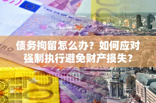 武汉债务拘留怎么办？如何应对强制执行避免财产损失？