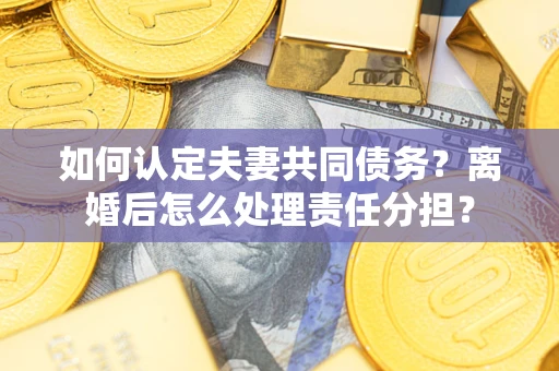武汉如何认定夫妻共同债务？离婚后怎么处理责任分担？
