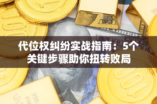 武汉代位权纠纷实战指南：5个关键步骤助你扭转败局