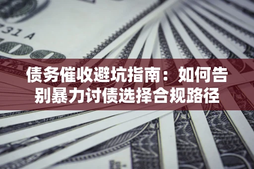武汉债务催收避坑指南：如何告别暴力讨债选择合规路径