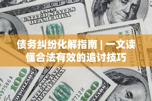 武汉债务纠纷化解指南 | 一文读懂合法有效的追讨技巧
