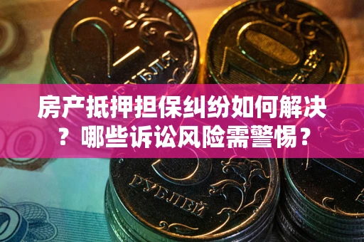 武汉房产抵押担保纠纷如何解决？哪些诉讼风险需警惕？