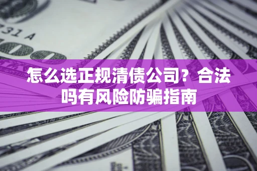武汉怎么选正规清债公司？合法吗有风险防骗指南
