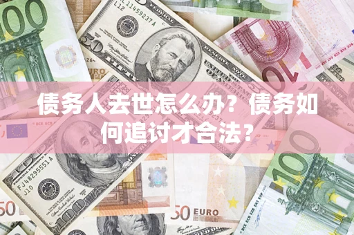 武汉债务人去世怎么办？债务如何追讨才合法？