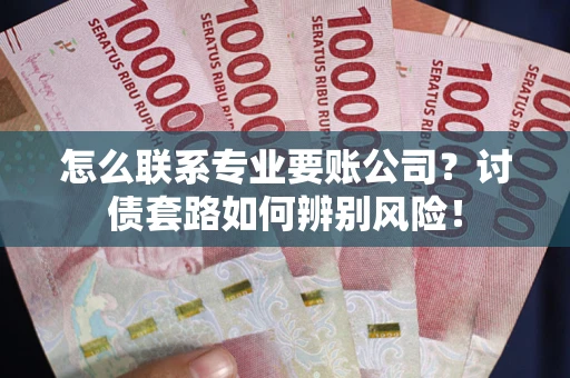 武汉怎么联系专业要账公司？讨债套路如何辨别风险！