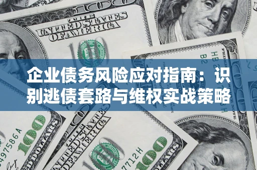 武汉企业债务风险应对指南：识别逃债套路与维权实战策略