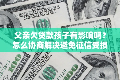 武汉父亲欠贷款孩子有影响吗？怎么协商解决避免征信受损？
