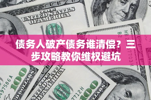 武汉债务人破产债务谁清偿？三步攻略教你维权避坑