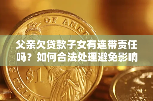 武汉父亲欠贷款子女有连带责任吗？如何合法处理避免影响？