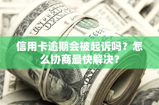 武汉信用卡逾期会被起诉吗？怎么协商最快解决？