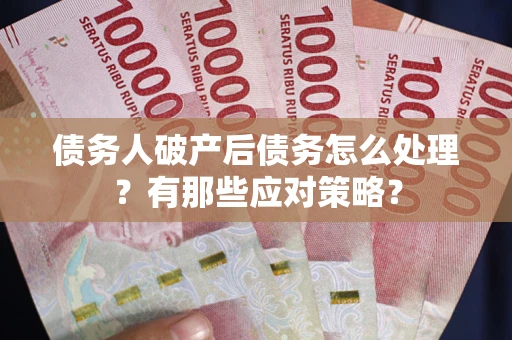 武汉债务人破产后债务怎么处理？有那些应对策略？