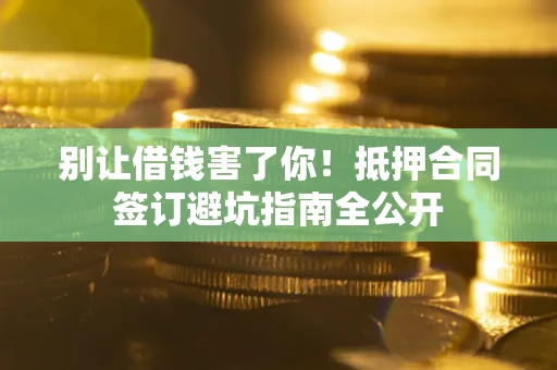 武汉别让借钱害了你！抵押合同签订避坑指南全公开